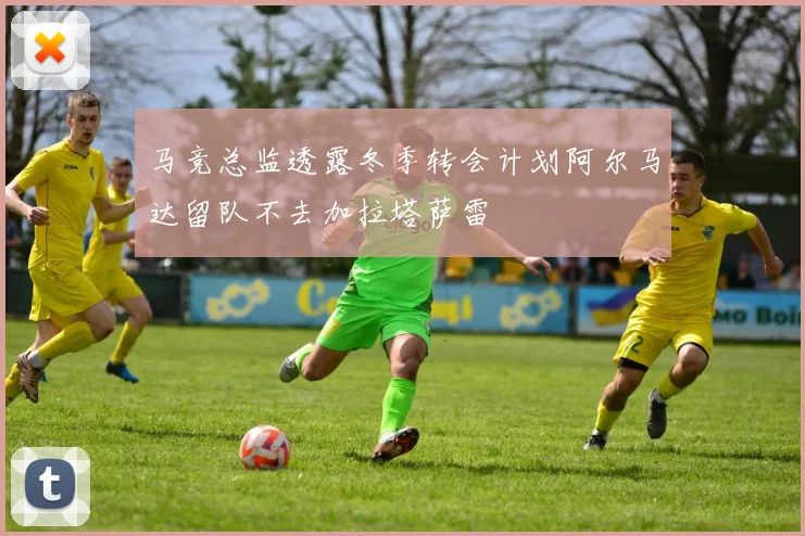 马竞总监透露冬季转会计划阿尔马达留队不去加拉塔萨雷