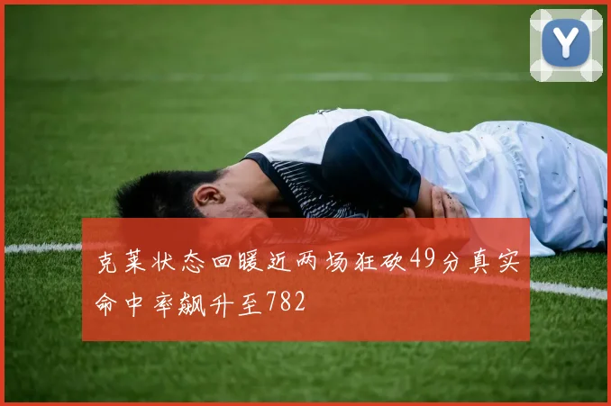 克莱状态回暖近两场狂砍49分真实命中率飙升至782