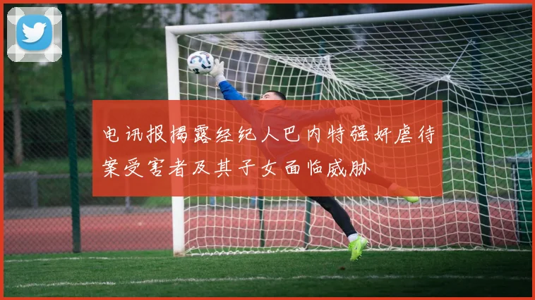 电讯报揭露经纪人巴内特强奸虐待案受害者及其子女面临威胁