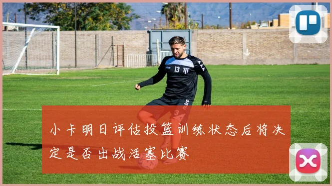 小卡明日评估投篮训练状态后将决定是否出战活塞比赛