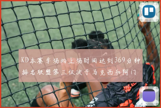 KD本赛季场均上场时间达到369分钟排名联盟第三仅次于马克西和阿门