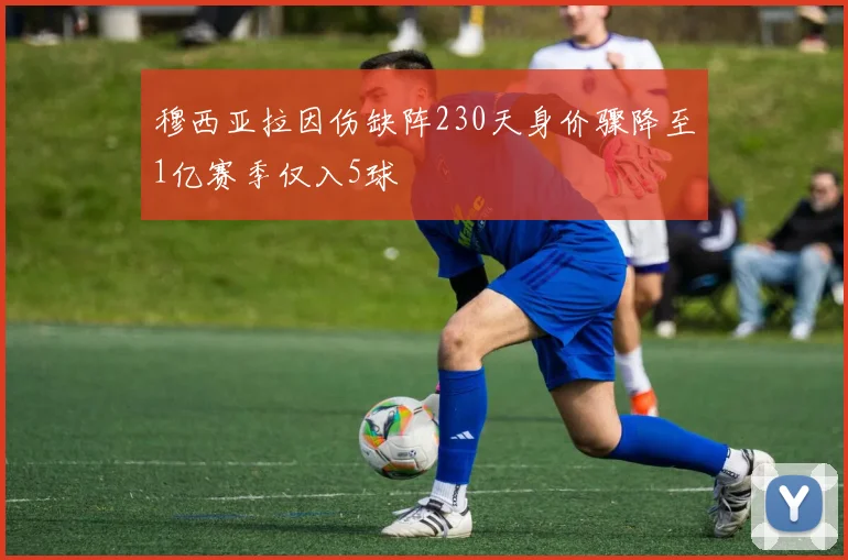 穆西亚拉因伤缺阵230天身价骤降至1亿赛季仅入5球