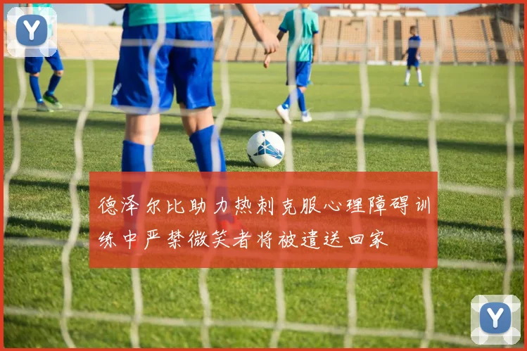 德泽尔比助力热刺克服心理障碍训练中严禁微笑者将被遣送回家