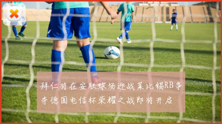 拜仁将在安联球场迎战莱比锡RB争夺德国电信杯荣耀之战即将开启