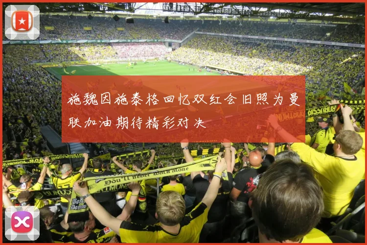 施魏因施泰格回忆双红会旧照为曼联加油期待精彩对决