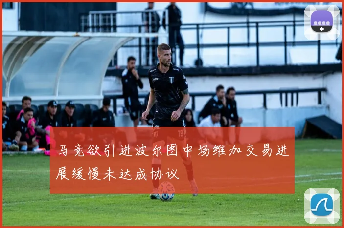 马竞欲引进波尔图中场维加交易进展缓慢未达成协议