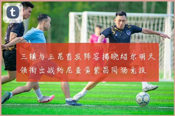三镇与玉昆首发阵容揭晓绍尔明天领衔出战约尼查黄紫昌同场竞技