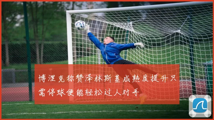 博涅克称赞泽林斯基成熟度提升只需停球便能轻松过人对手