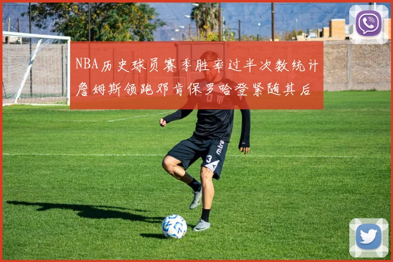 NBA历史球员赛季胜率过半次数统计詹姆斯领跑邓肯保罗哈登紧随其后
