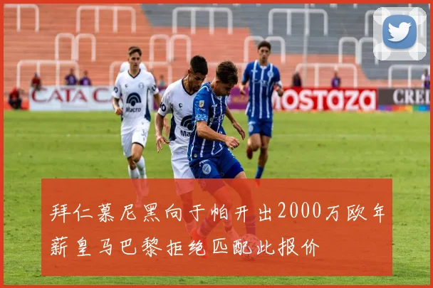 拜仁慕尼黑向于帕开出2000万欧年薪皇马巴黎拒绝匹配此报价