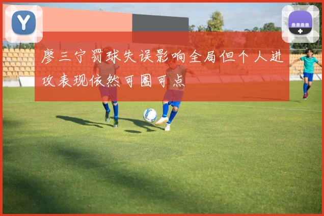 廖三宁罚球失误影响全局但个人进攻表现依然可圈可点