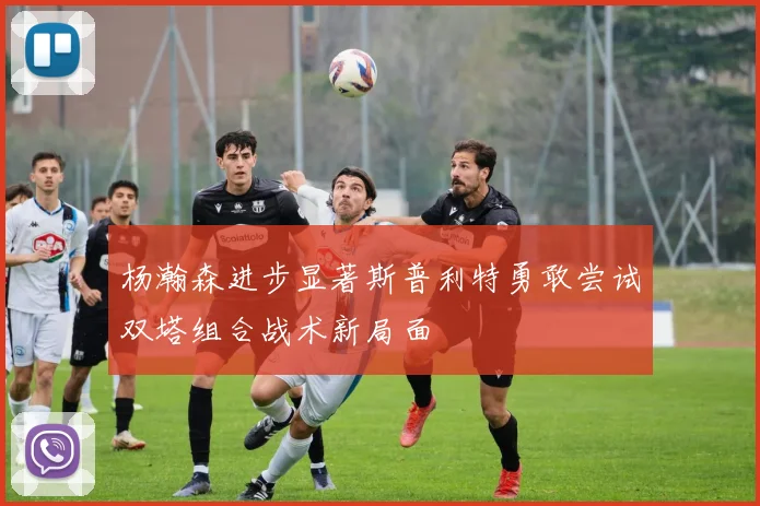 杨瀚森进步显著斯普利特勇敢尝试双塔组合战术新局面