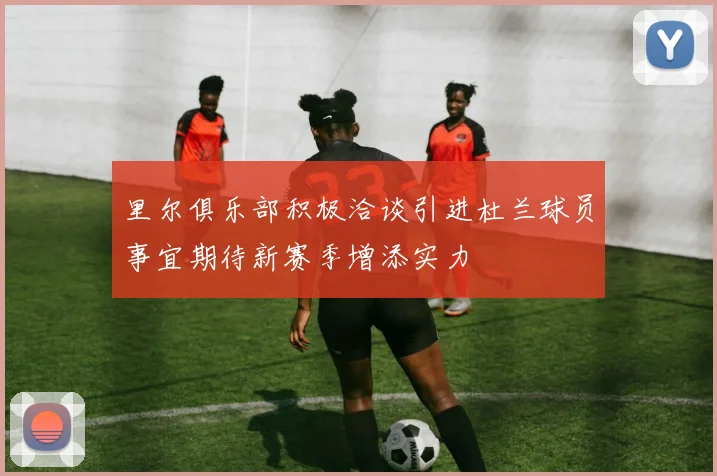 里尔俱乐部积极洽谈引进杜兰球员事宜期待新赛季增添实力