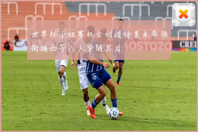 世界杯小组赛机会创造榜基米希领衔梅西等八人紧随其后