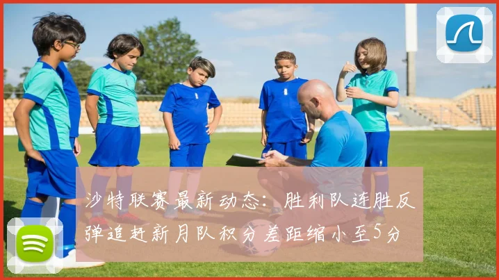 沙特联赛最新动态：胜利队连胜反弹追赶新月队积分差距缩小至5分