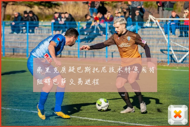 弗里克质疑巴斯托尼技术特点或将阻碍巴萨交易进程