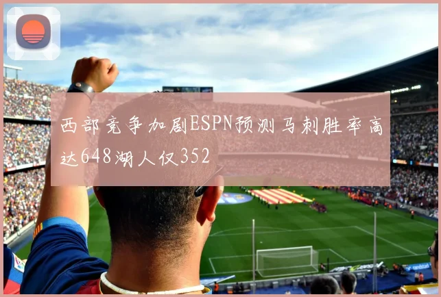 西部竞争加剧ESPN预测马刺胜率高达648湖人仅352