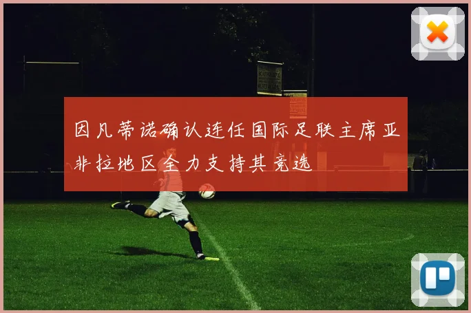 因凡蒂诺确认连任国际足联主席亚非拉地区全力支持其竞选