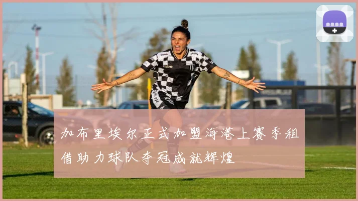 加布里埃尔正式加盟海港上赛季租借助力球队夺冠成就辉煌