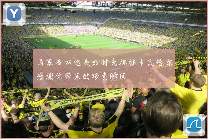 马塞洛回忆美好时光祝福卡瓦哈尔感谢你带来的珍贵瞬间